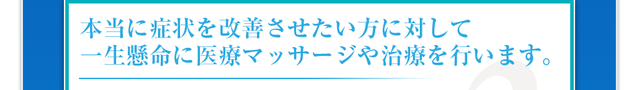 本当に症状を改善させたい方に対して一生懸命に医療マッサージや治療を行います。