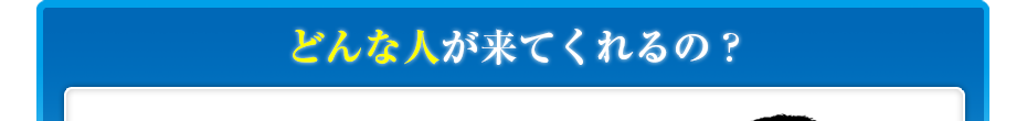 どんな人が来てくれるの?